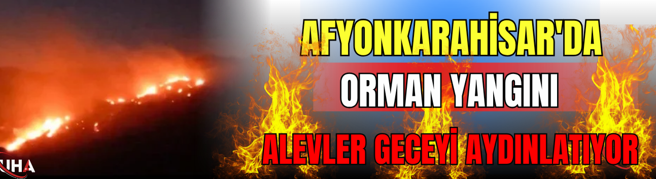 Afyonkarahisar'da Orman Yangını, Alevler Geceyi Aydınlatıyor