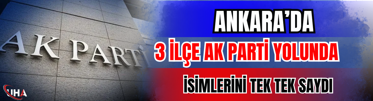 Ankara’da 3 İlçe AK Parti Yolunda! İsimlerini Tek Tek Saydı…
