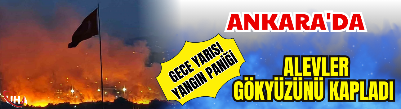 Ankara'da  Gece Yarısı Yangın Paniği! Alevler Gökyüzünü Kapladı