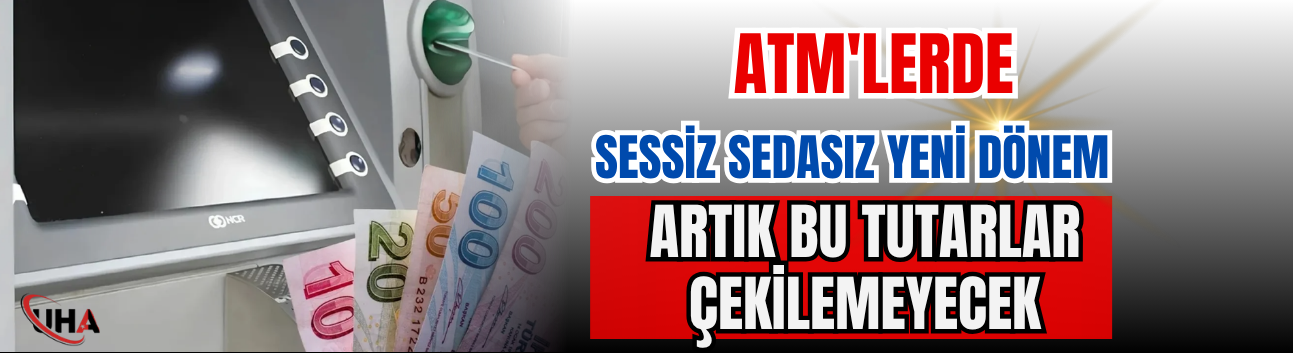ATM'lerde Sessiz Sedasız Yeni Dönem: Artık Bu Tutarlar Çekilemeyecek