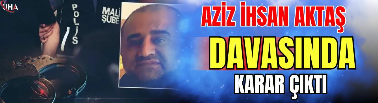 Aziz İhsan Aktaş Davasında Karar Çıktı