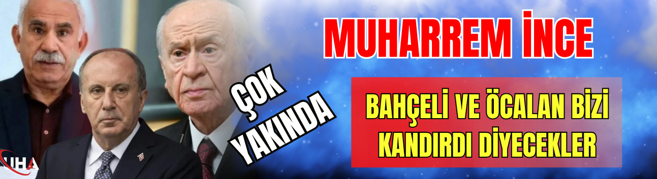 Muharrem İnce "Çok Yakında 'Bahçeli ve Öcalan Bizi Kandırdı' Diyecekler
