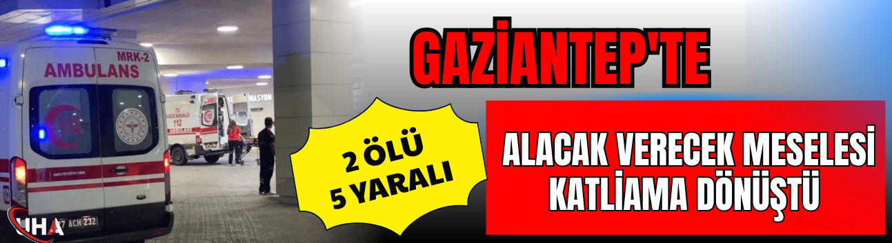 Gaziantep'te Alacak Verecek Meselesi Katliama Dönüştü: 2 Ölü 5 Yaralı