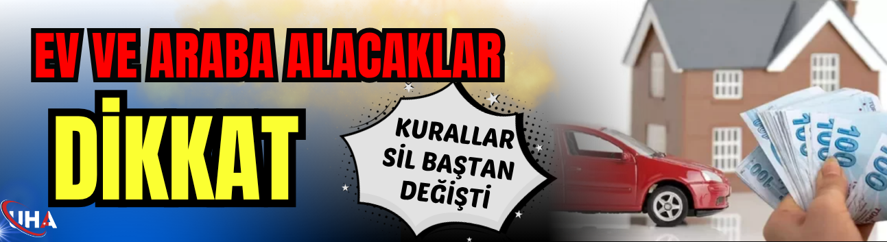 Ev ve Araba Alacaklar Dikkat: Kurallar Sil Baştan Değişti