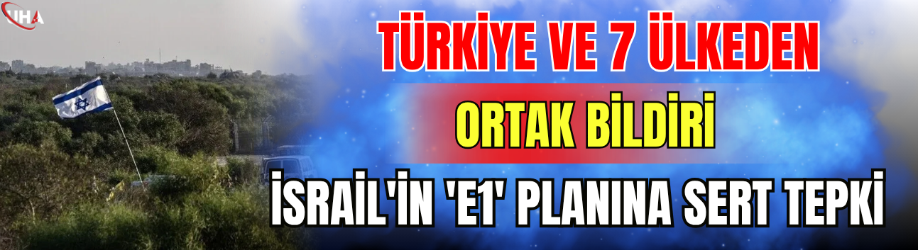 Türkiye ve 7 Ülkeden Ortak Bildiri: İsrail'in 'E1' Planına Sert Tepki