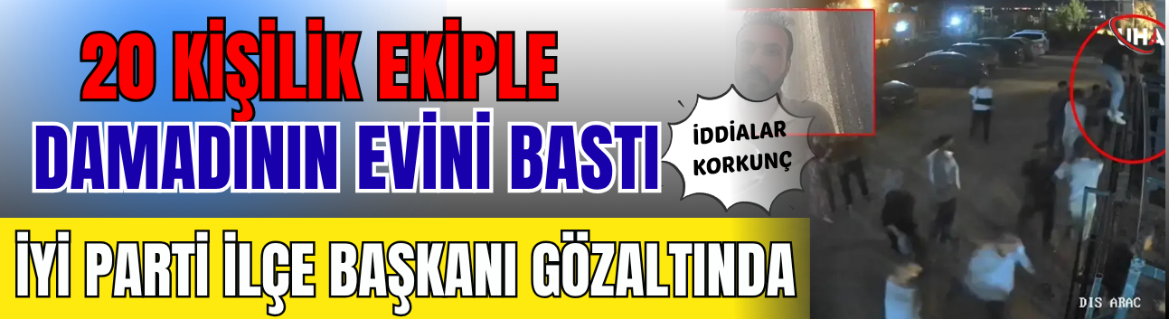 20 Kişilik Ekiple Damadının Evini Bastı! İYİ Parti İlçe Başkanı Gözaltında: İddialar Korkunç...
