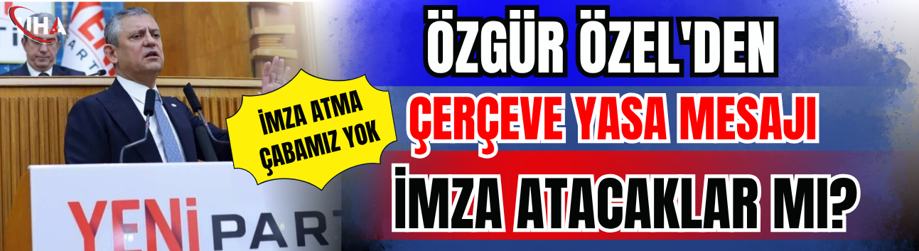 Özgür Özel'den Çerçeve Yasa Mesajı: İmza Atacaklar mı?