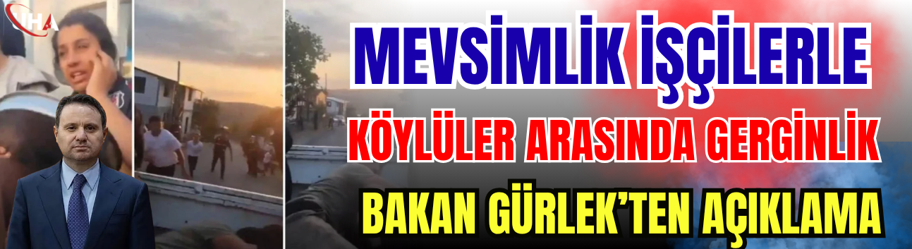 Mevsimlik İşçilerle Köylüler Arasında Gerginlik! Bakan Gürlek’ten Açıklama