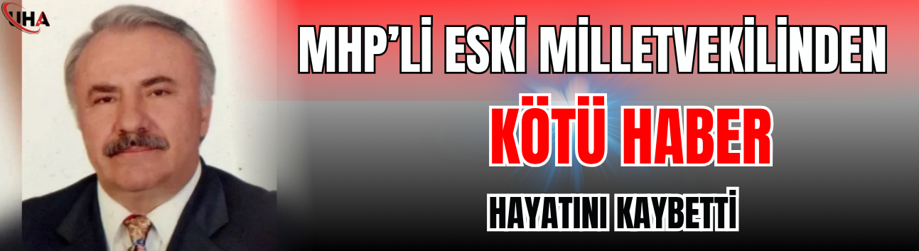 MHP’li Eski milletvekilinden Kötü Haber! Hayatını Kaybetti…
