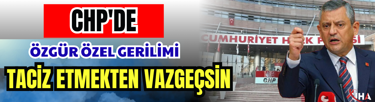 CHP'de Özgür Özel Gerilimi: Taciz Etmekten Vazgeçsin