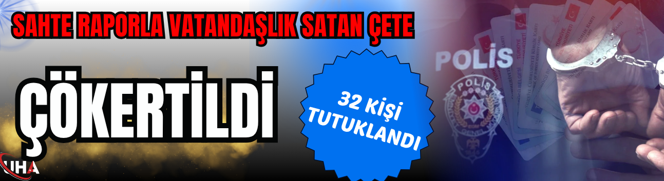 Sahte Raporla Vatandaşlık Satan Çete Çökertildi: 32 Kişi Tutuklandı