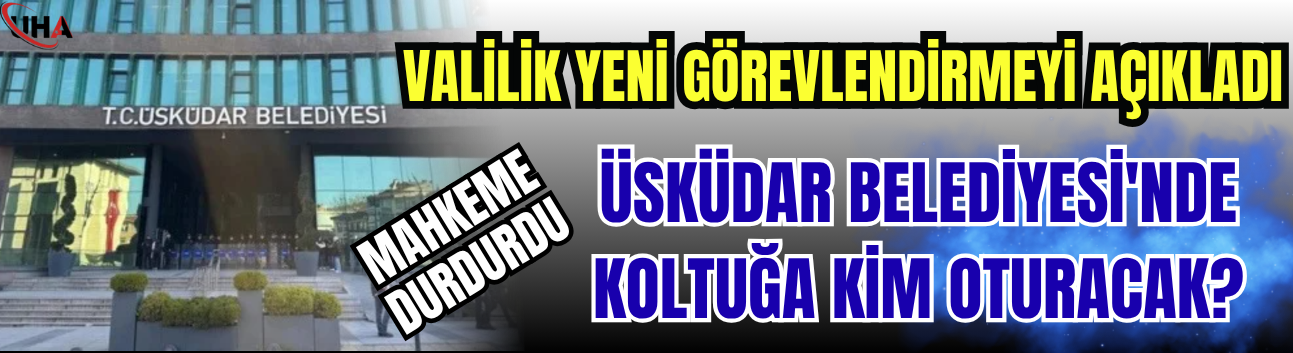Mahkeme Durdurdu, Valilik Yeni Görevlendirmeyi Açıkladı! Üsküdar Belediyesi'nde Koltuğa Kim Oturacak?