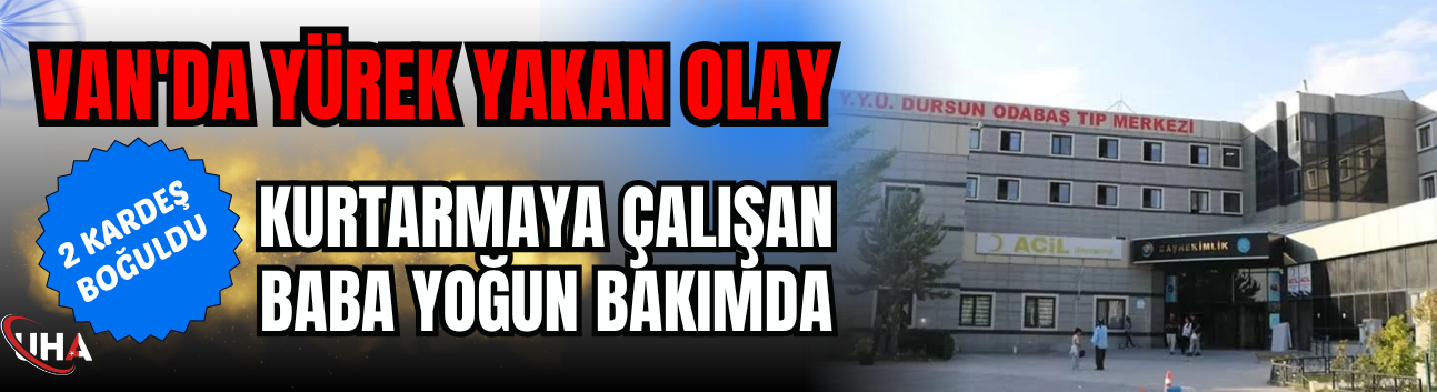 Van'da Yürek Yakan Olay: 2 Kardeş Boğuldu, Kurtarmaya Çalışan Baba Yoğun Bakımda
