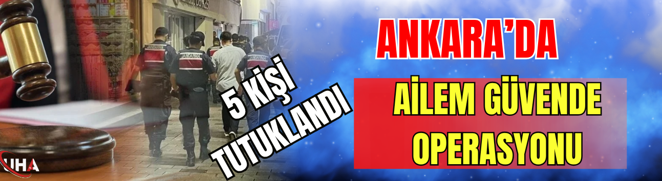 Ankara’da "Ailem Güvende" Operasyonu: 5 Kişi Tutuklandı
