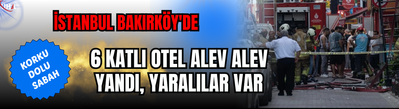 İstanbul Bakırköy'de Korku Dolu Sabah: 6 Katlı Otel Alev Alev Yandı, Yaralılar Var