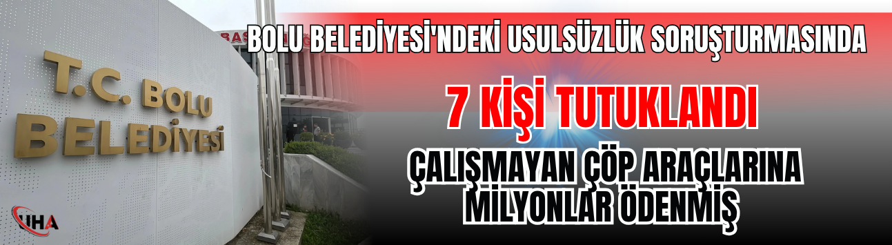 Bolu Belediyesi'ndeki Usulsüzlük Soruşturmasında 7 Kişi Tutuklandı: Çalışmayan Çöp Araçlarına Milyonlar Ödenmiş