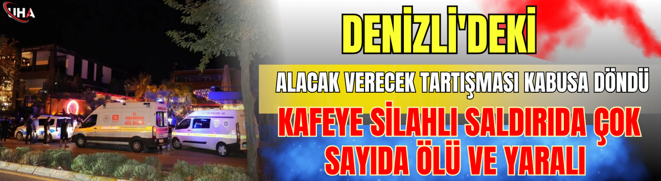 Denizli'deki Alacak Verecek Tartışması Kabusa Döndü: Kafeye Silahlı Saldırıda Çok Sayıda Ölü ve Yaralı