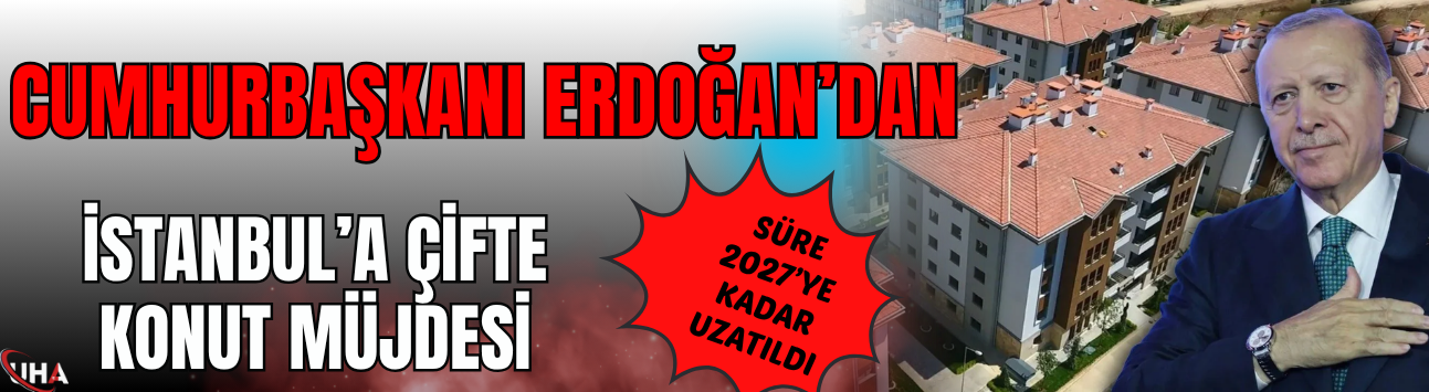 Erdoğan’dan İstanbul’a Çifte Konut Müjdesi! Süre 2027’ye Kadar Uzatıldı