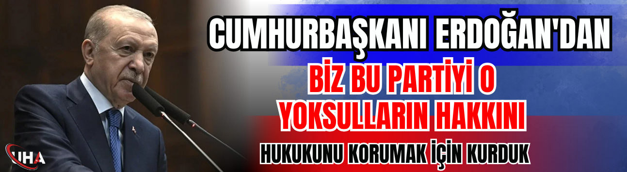 Cumhurbaşkanı Erdoğan: Biz Bu Partiyi O Yoksulların Hakkını, Hukukunu Korumak İçin Kurduk