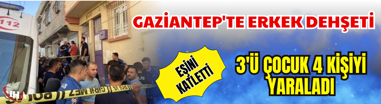 Gaziantep'te Erkek Dehşeti: Eşini Katletti, 3'ü Çocuk 4 Kişiyi Yaraladı