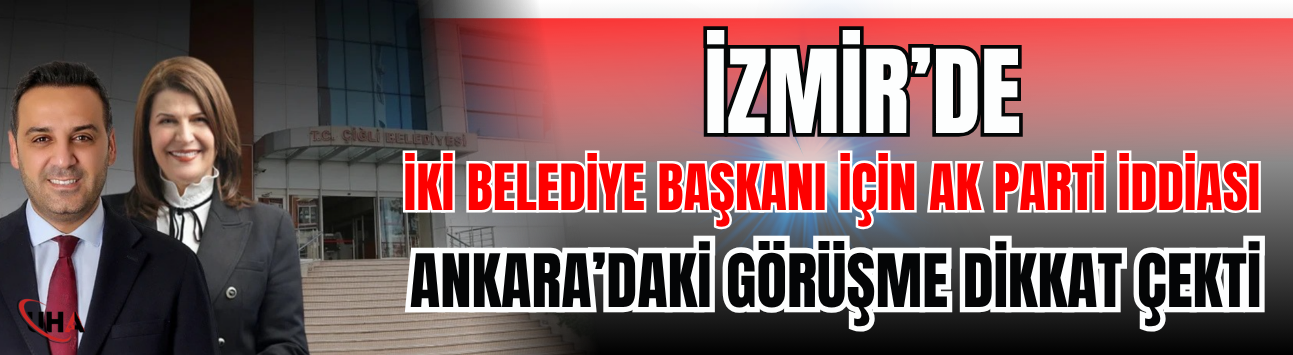 İzmir’de İki Belediye Başkanı İçin AK Parti İddiası! Ankara’daki Görüşme Dikkat Çekti