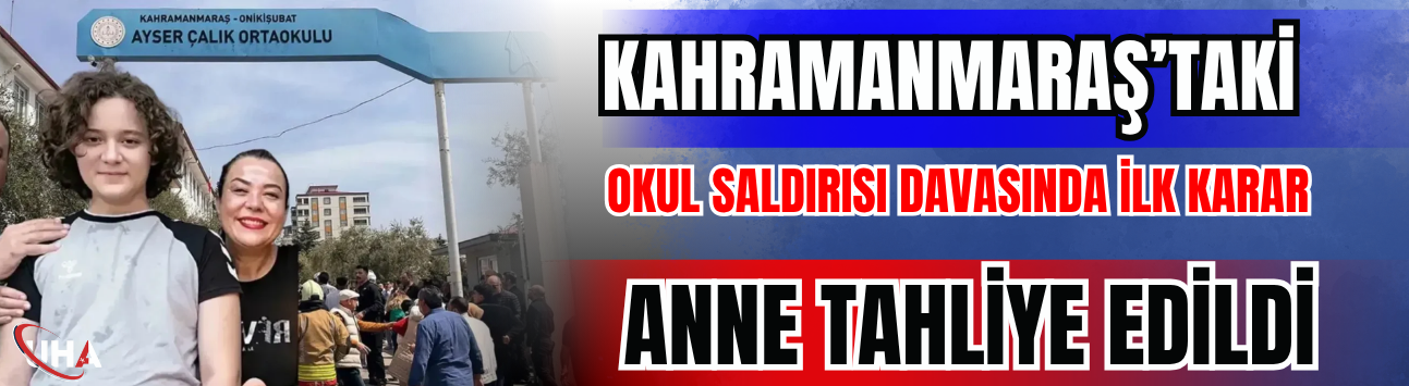 Kahramanmaraş’taki Okul Saldırısı Davasında İlk Karar: Anne Tahliye Edildi
