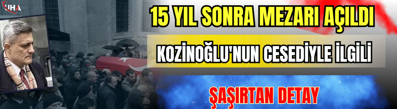 15 Yıl Sonra Mezarı Açıldı! Kozinoğlu'nun Cesediyle İlgili Şaşırtan Detay