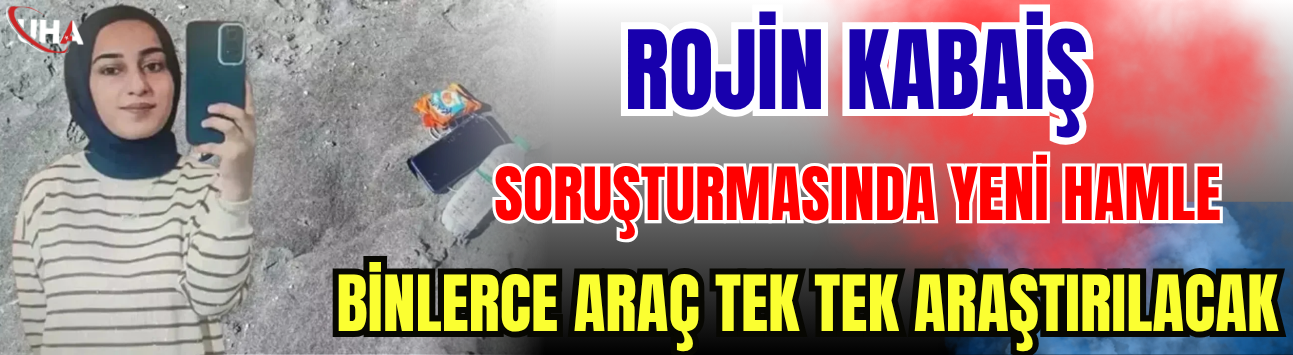 Rojin Kabaiş Soruşturmasında Yeni Hamle! Binlerce Araç Tek Tek Araştırılacak
