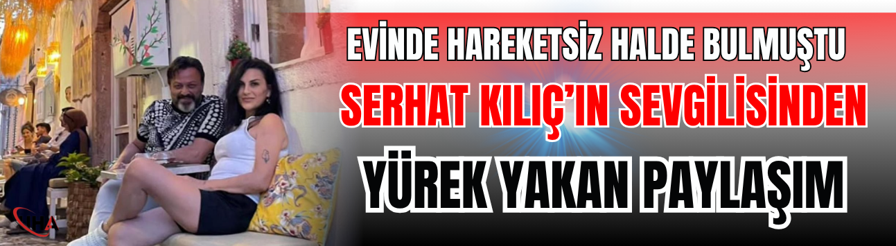 Evinde Hareketsiz Halde Bulmuştu! Serhat Kılıç’ın Sevgilisinden Yürek Yakan Paylaşım