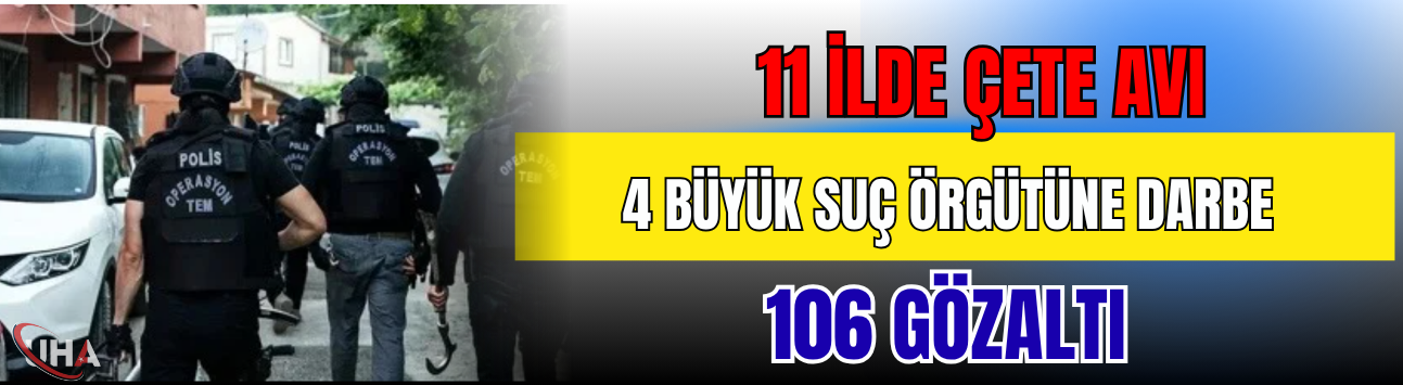 11 İlde Çete Avı! 4 Büyük Suç Örgütüne Darbe, 106 Gözaltı
