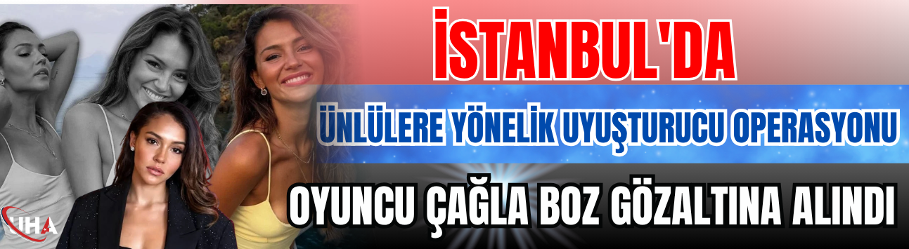 İstanbul'da Ünlülere Yönelik Uyuşturucu Operasyonu: Oyuncu Çağla Boz Gözaltına Alındı