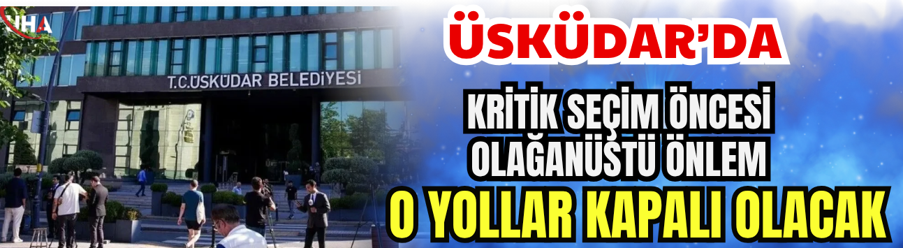 Üsküdar’da Kritik Seçim Öncesi Olağanüstü Önlem! O Yollar Kapalı Olacak
