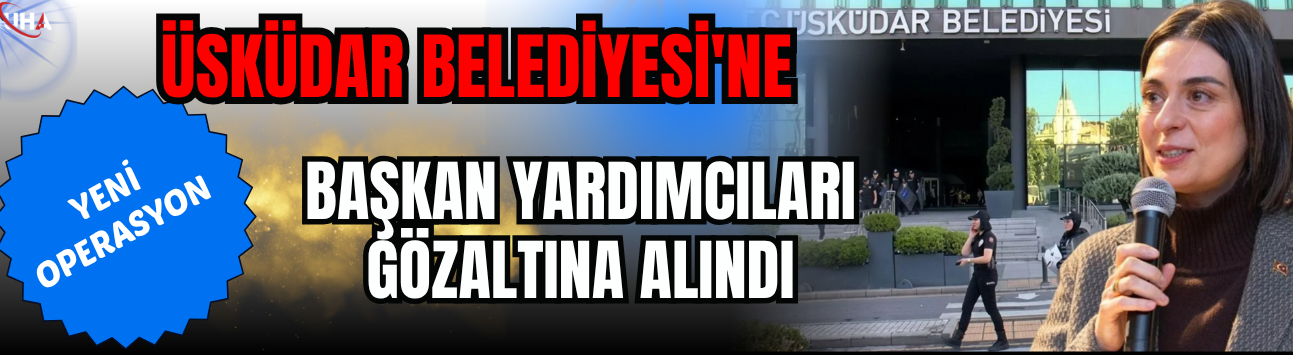 Üsküdar Belediyesi'ne Yeni Operasyon: Başkan Yardımcıları Gözaltına Alındı
