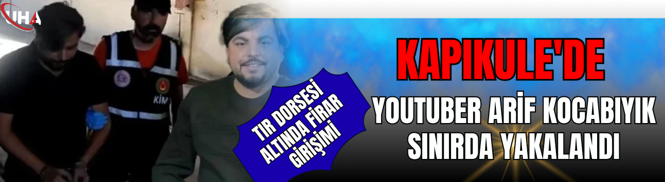 Kapıkule'de Tır Dorsesi Altında Firar Girişimi: YouTuber Arif Kocabıyık Sınırda Yakalandı!