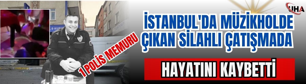 İstanbul'da Müzikholde Çıkan Silahlı Çatışmada 1 Polis Memuru Hayatını Kaybetti