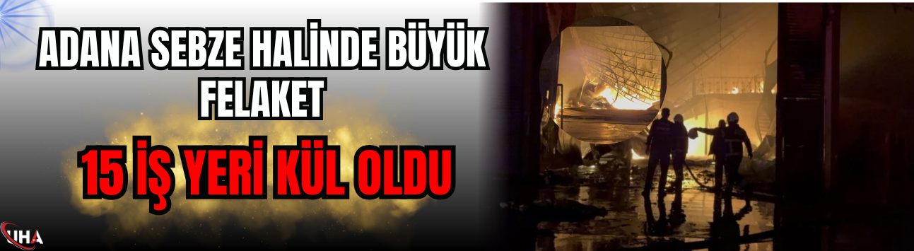 Adana Sebze Halinde Büyük Felaket: 15 İş Yeri Kül Oldu