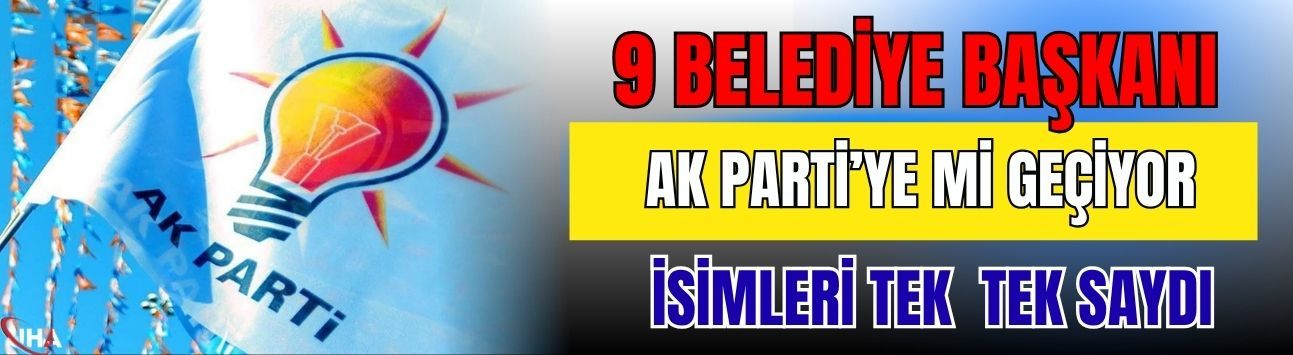 9 Belediye Başkanı AK Parti’ye Mi Geçiyor? İsimleri Tek  Tek Saydı