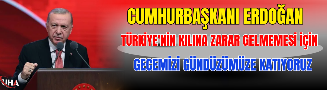 Cumhurbaşkanı Erdoğan: Türkiye'nin Kılına Zarar Gelmemesi İçin Gecemizi Gündüzümüze Katıyoruz