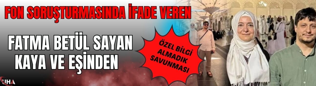 Fon Soruşturmasında İfade Veren Fatma Betül Sayan Kaya ve Eşinden "Özel Bilgi Almadık" Savunması!