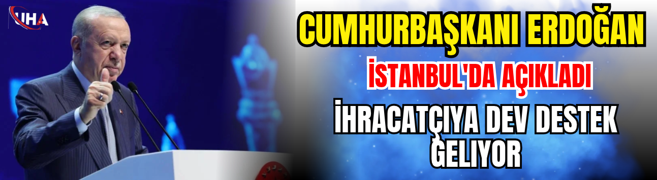 Cumhurbaşkanı Erdoğan İstanbul'da Açıkladı: İhracatçılara Dev Destek Müjdesi