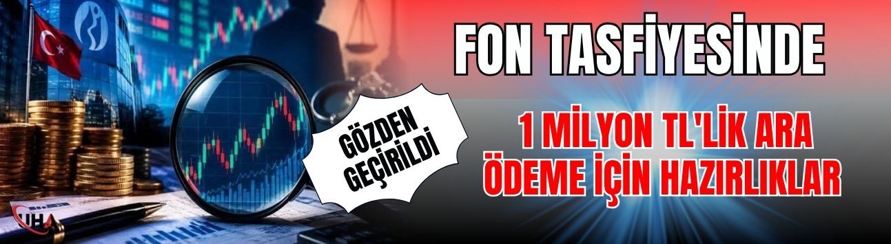 Fon Tasfiyesinde 1 Milyon TL'lik Ara Ödeme İçin Hazırlıklar Gözden Geçirildi