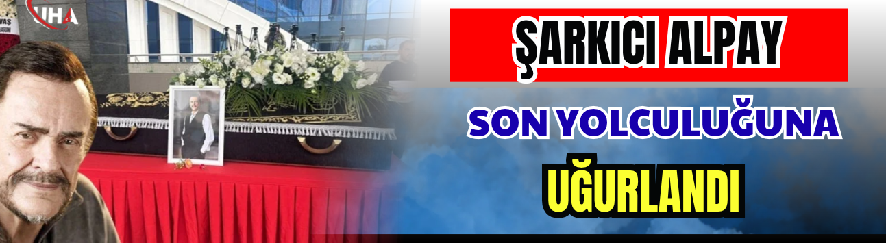Şarkıcı Alpay Son Yolculuğuna Uğurlandı