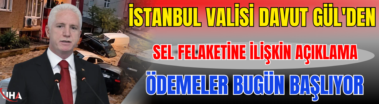 İstanbul Valisi Davut Gül'den Sel Felaketine İlişkin Açıklama: Ödemeler Bugün Başlıyor