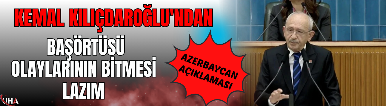 Kemal Kılıçdaroğlu'ndan Azerbaycan Açıklaması: Başörtüsü Olaylarının Bitmesi Lazım
