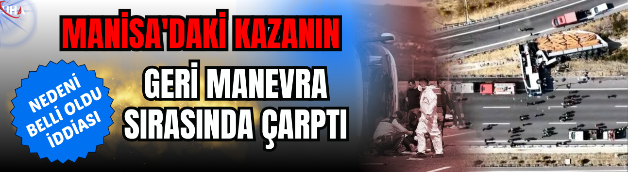 Manisa'daki Kazanın Nedeni Belli Oldu iddiası! ‘Geri Manevra Sırasında Çarptı…’