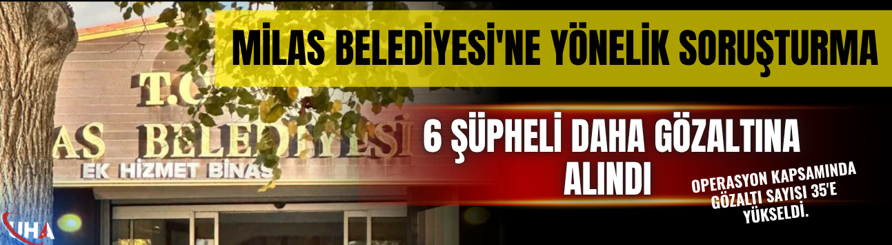Milas Belediyesi'ne Yönelik Soruşturmada 6 Şüpheli Daha Gözaltına Alındı