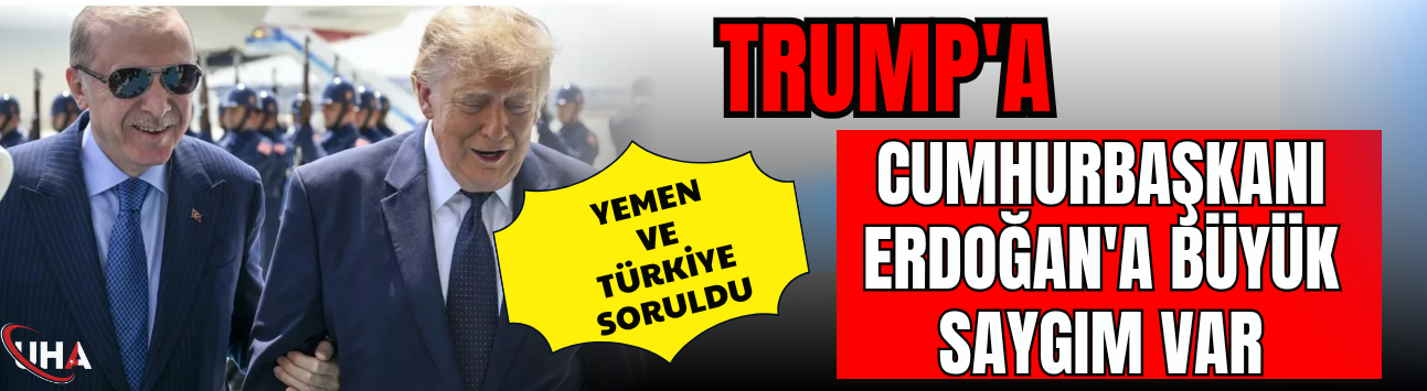 Trump'a Yemen ve Türkiye Soruldu: Cumhurbaşkanı Erdoğan'a Büyük Saygım Var